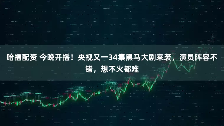 哈福配资 今晚开播！央视又一34集黑马大剧来袭，演员阵容不错，想不火都难