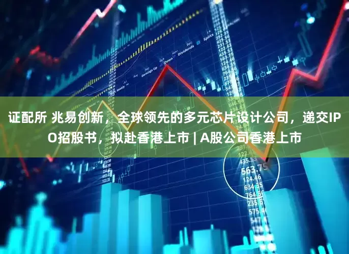 证配所 兆易创新，全球领先的多元芯片设计公司，递交IPO招股书，拟赴香港上市 | A股公司香港上市