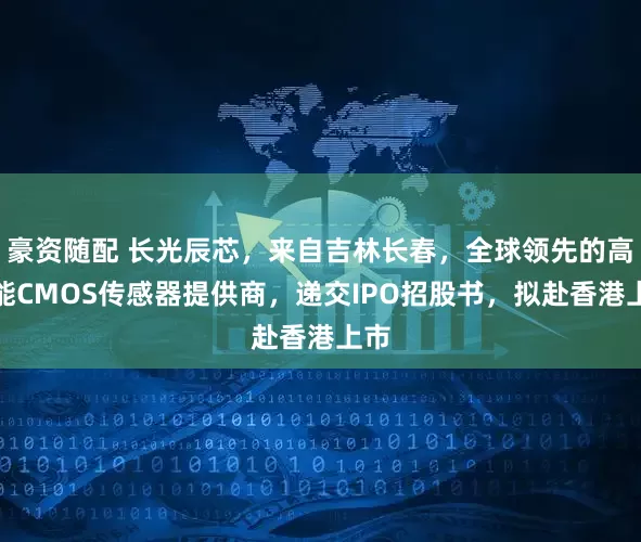 豪资随配 长光辰芯，来自吉林长春，全球领先的高性能CMOS传感器提供商，递交IPO招股书，拟赴香港上市