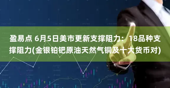 盈易点 6月5日美市更新支撑阻力：18品种支撑阻力(金银铂钯原油天然气铜及十大货币对)