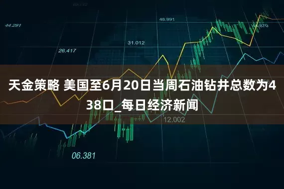 天金策略 美国至6月20日当周石油钻井总数为438口_每日经济新闻