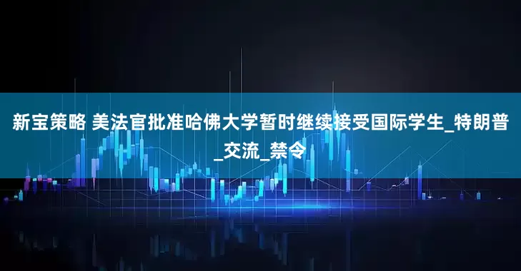 新宝策略 美法官批准哈佛大学暂时继续接受国际学生_特朗普_交流_禁令
