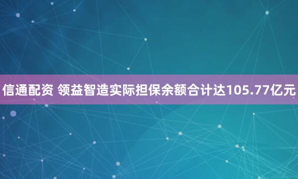 信通配资 领益智造实际担保余额合计达105.77亿元