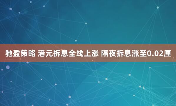 驰盈策略 港元拆息全线上涨 隔夜拆息涨至0.02厘