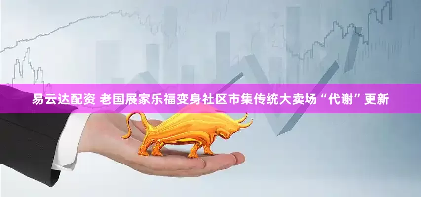 易云达配资 老国展家乐福变身社区市集传统大卖场“代谢”更新