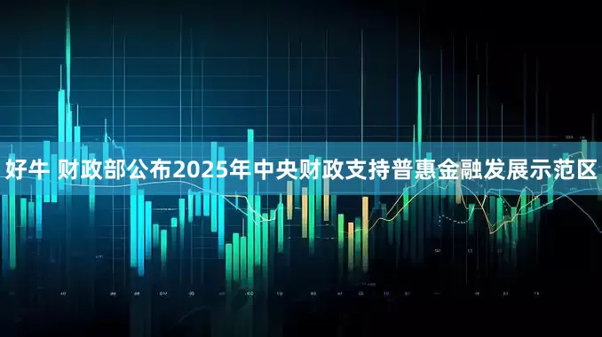 好牛 财政部公布2025年中央财政支持普惠金融发展示范区