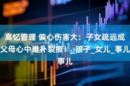高忆管理 偏心伤害大：子女疏远成父母心中难补裂痕！_孩子_女儿_事儿