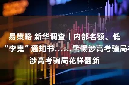 易策略 新华调查丨内部名额、低分高录、“李鬼”通知书……警惕涉高考骗局花样翻新