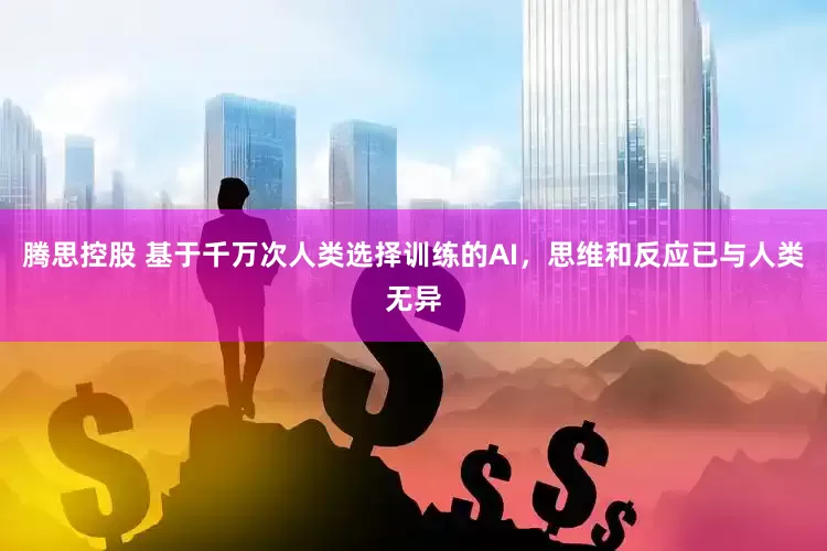 腾思控股 基于千万次人类选择训练的AI，思维和反应已与人类无异