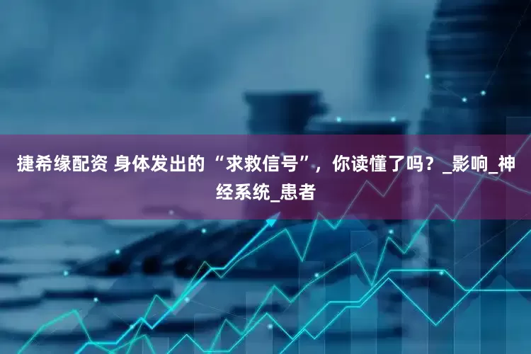 捷希缘配资 身体发出的 “求救信号”，你读懂了吗？_影响_神经系统_患者