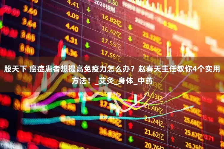 股天下 癌症患者想提高免疫力怎么办？赵春天主任教你4个实用方法！_艾灸_身体_中药