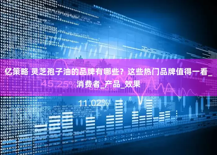 亿策略 灵芝孢子油的品牌有哪些？这些热门品牌值得一看_消费者_产品_效果