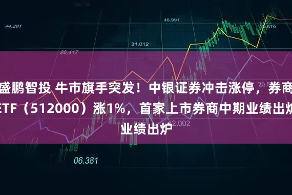 盛鹏智投 牛市旗手突发！中银证券冲击涨停，券商ETF（512000）涨1%，首家上市券商中期业绩出炉