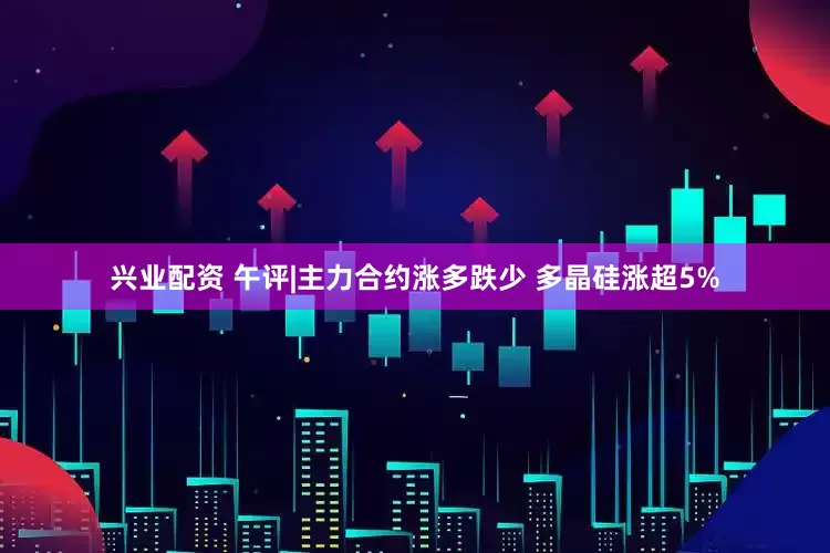 兴业配资 午评|主力合约涨多跌少 多晶硅涨超5%