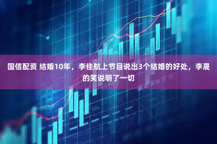 国信配资 结婚10年，李佳航上节目说出3个结婚的好处，李晟的笑说明了一切