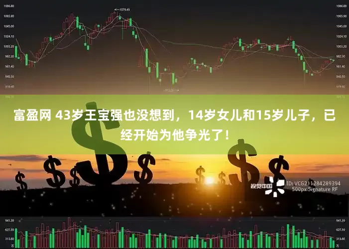 富盈网 43岁王宝强也没想到，14岁女儿和15岁儿子，已经开始为他争光了！