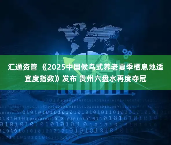 汇通资管 《2025中国候鸟式养老夏季栖息地适宜度指数》发布 贵州六盘水再度夺冠