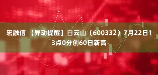 宏融信 【异动提醒】白云山（600332）7月22日13点0分创60日新高