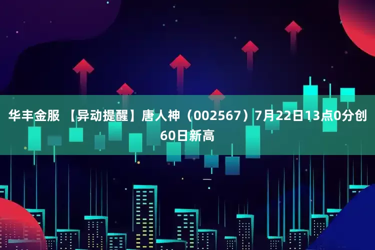 华丰金服 【异动提醒】唐人神（002567）7月22日13点0分创60日新高