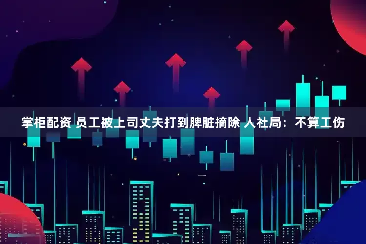 掌柜配资 员工被上司丈夫打到脾脏摘除 人社局：不算工伤