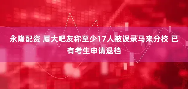 永隆配资 厦大吧友称至少17人被误录马来分校 已有考生申请退档