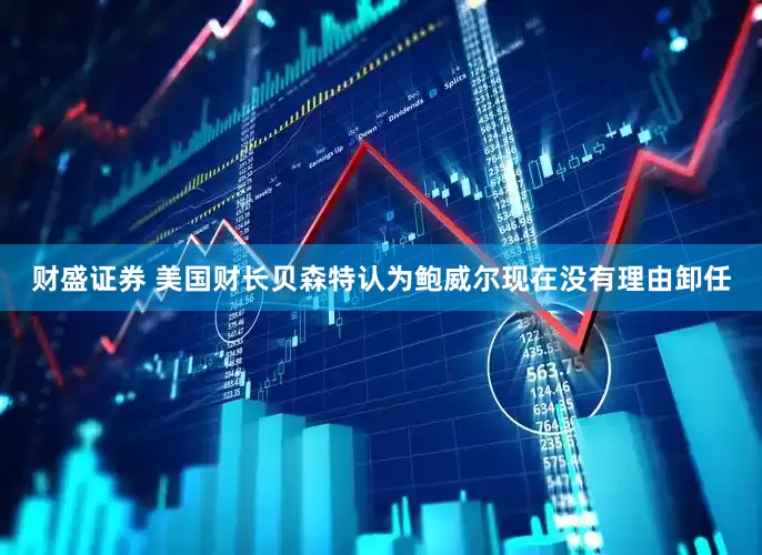 财盛证券 美国财长贝森特认为鲍威尔现在没有理由卸任