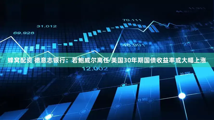 蜂窝配资 德意志银行：若鲍威尔离任 美国30年期国债收益率或大幅上涨