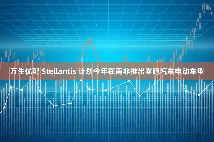 万生优配 Stellantis 计划今年在南非推出零跑汽车电动车型