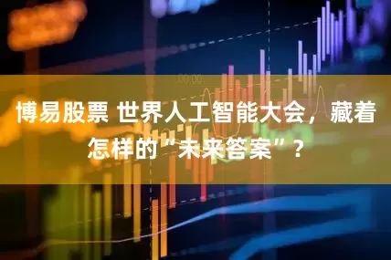 博易股票 世界人工智能大会，藏着怎样的“未来答案”？