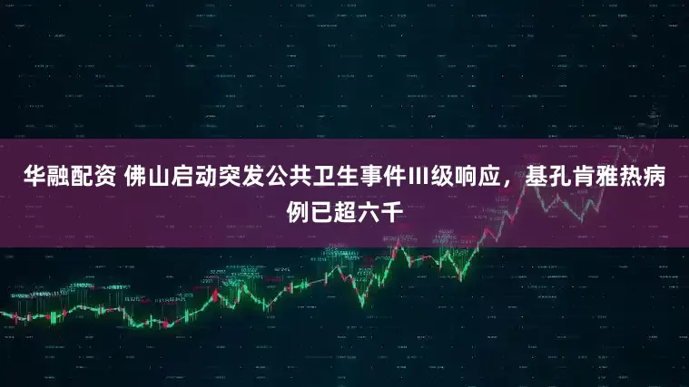 华融配资 佛山启动突发公共卫生事件Ⅲ级响应，基孔肯雅热病例已超六千