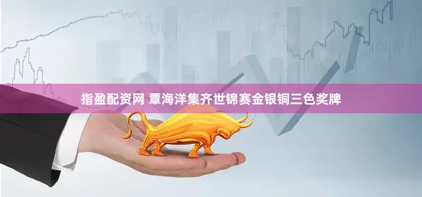 指盈配资网 覃海洋集齐世锦赛金银铜三色奖牌