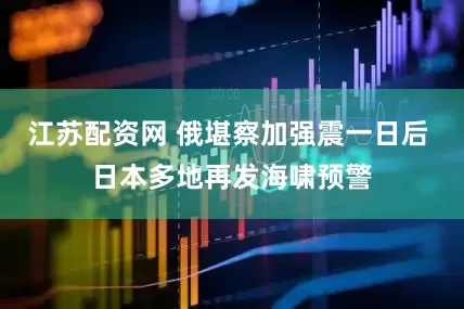 江苏配资网 俄堪察加强震一日后 日本多地再发海啸预警