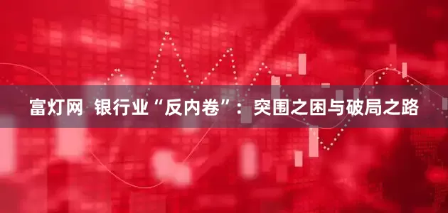 富灯网  银行业“反内卷”：突围之困与破局之路