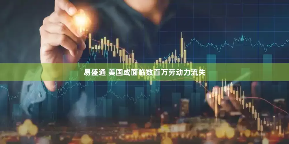 易盛通 美国或面临数百万劳动力流失