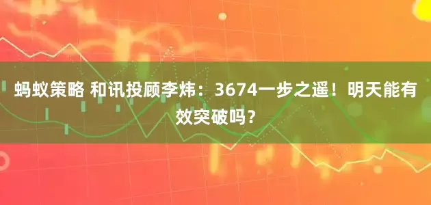 蚂蚁策略 和讯投顾李炜：3674一步之遥！明天能有效突破吗？