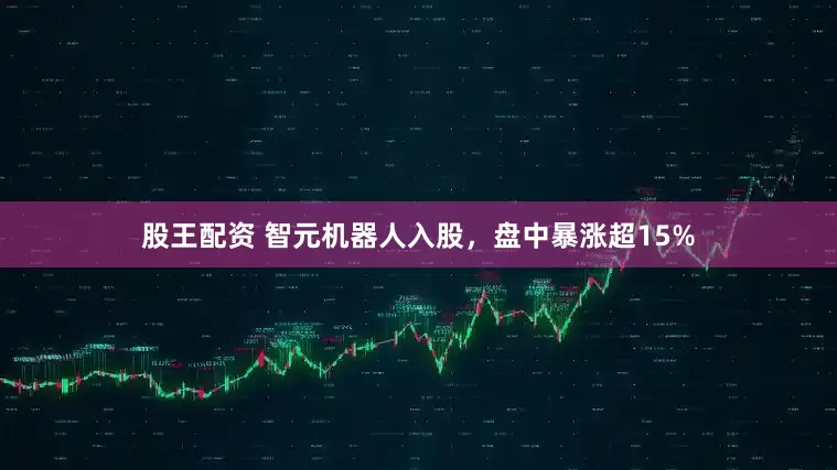 股王配资 智元机器人入股，盘中暴涨超15%