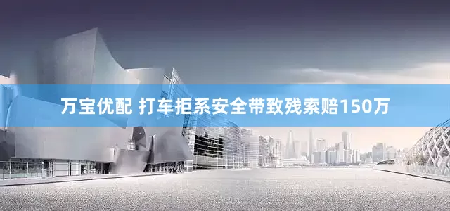 万宝优配 打车拒系安全带致残索赔150万