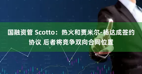 国融资管 Scotto：热火和贾米尔-杨达成签约协议 后者将竞争双向合同位置
