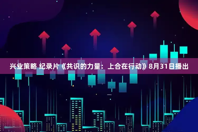 兴业策略 纪录片《共识的力量：上合在行动》8月31日播出