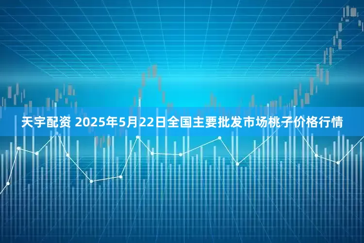 天宇配资 2025年5月22日全国主要批发市场桃子价格行情