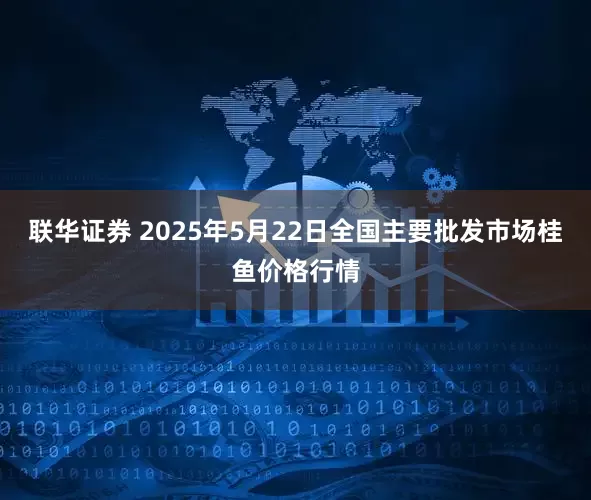 联华证券 2025年5月22日全国主要批发市场桂鱼价格行情