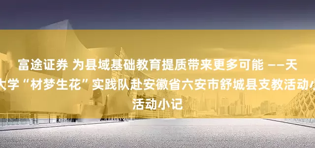 富途证券 为县域基础教育提质带来更多可能 ——天津大学“材梦生花”实践队赴安徽省六安市舒城县支教活动小记