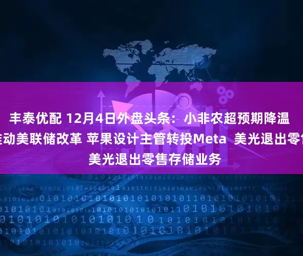 丰泰优配 12月4日外盘头条：小非农超预期降温 贝森特拟推动美联储改革 苹果设计主管转投Meta  美光退出零售存储业务