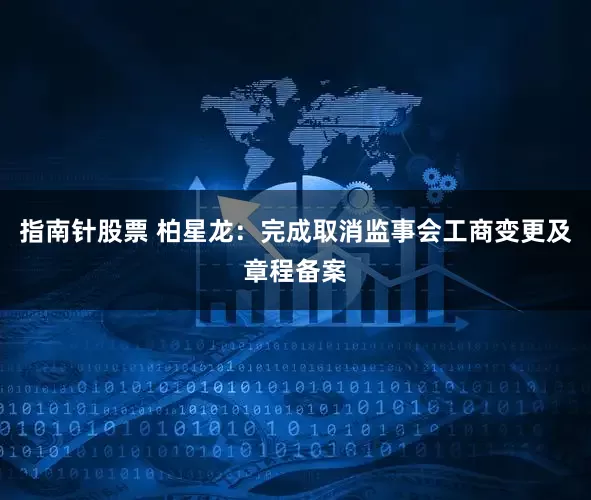 指南针股票 柏星龙：完成取消监事会工商变更及章程备案