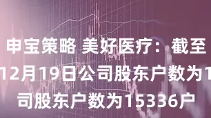 申宝策略 美好医疗：截至2025年12月19日公司股东户数为15336户
