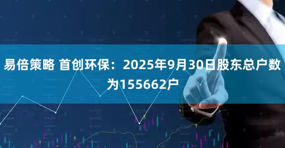 易倍策略 首创环保：2025年9月30日股东总户数为155662户