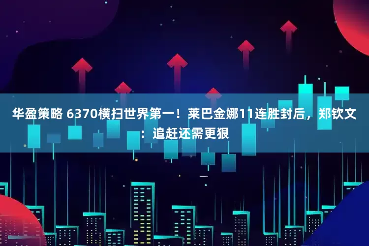 华盈策略 6370横扫世界第一！莱巴金娜11连胜封后，郑钦文：追赶还需更狠