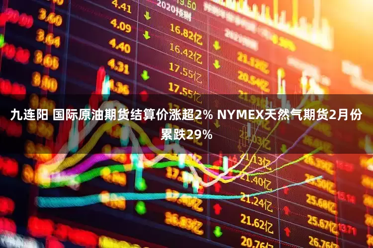 九连阳 国际原油期货结算价涨超2% NYMEX天然气期货2月份累跌29%