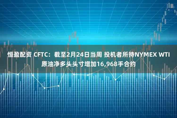 恒盈配资 CFTC：截至2月24日当周 投机者所持NYMEX WTI原油净多头头寸增加16,968手合约