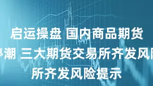 启运操盘 国内商品期货迎涨停潮 三大期货交易所齐发风险提示